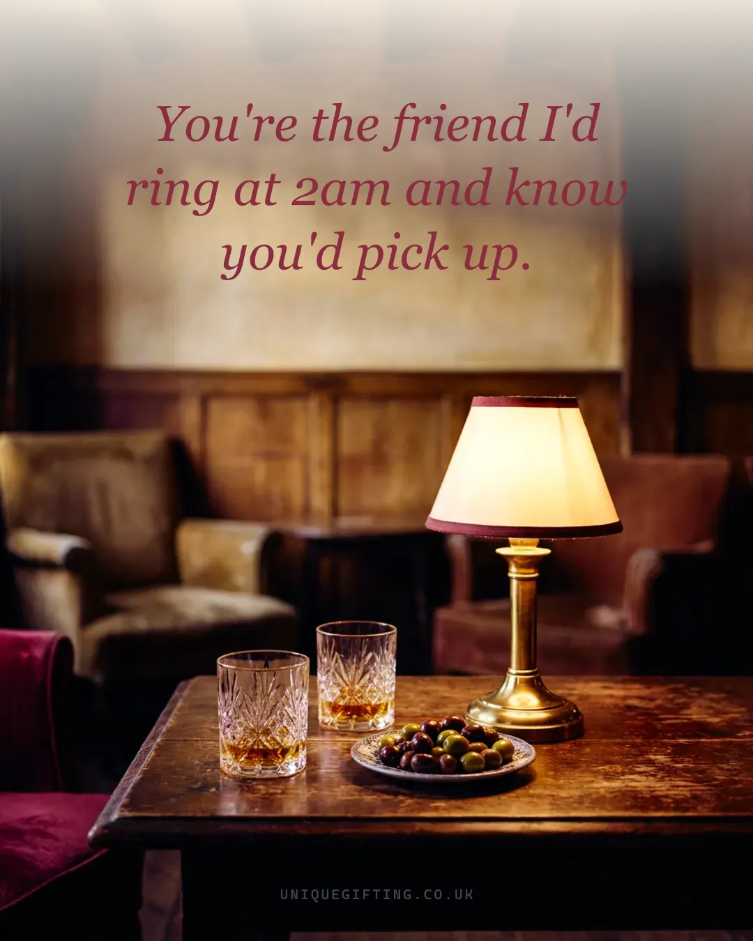 You're the friend I'd ring at 2am and know you'd pick up.